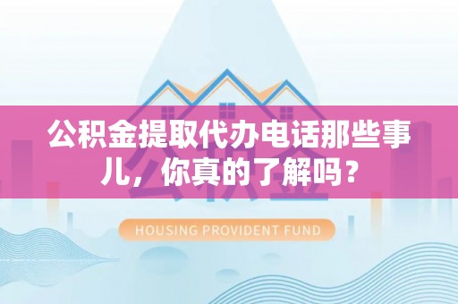 盈江公积金提取代办电话那些事儿，你真的了解吗？
