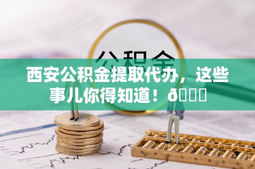 盈江西安公积金提取代办，这些事儿你得知道！😎