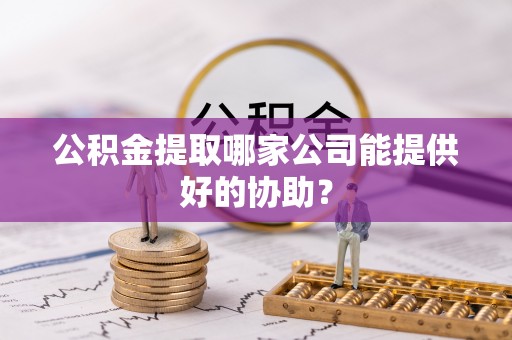 盈江公积金提取哪家公司能提供好的协助？
